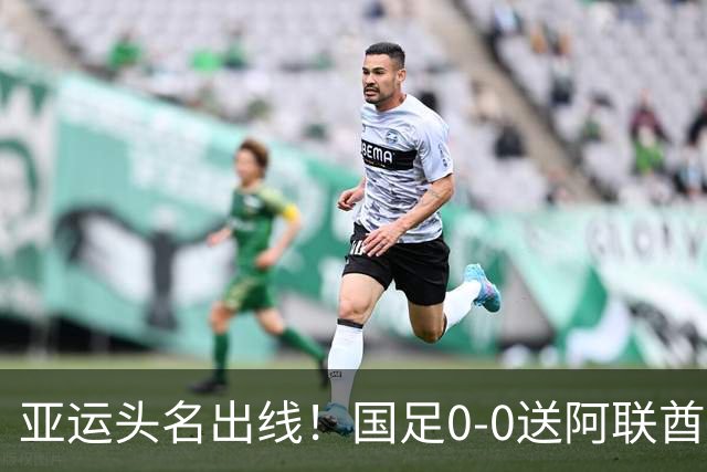 亚运头名出线！国足0-0送阿联酋回家，还有3个好消息，进4强有戏